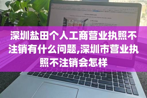 深圳盐田个人工商营业执照不注销有什么问题,深圳市营业执照不注销会怎样