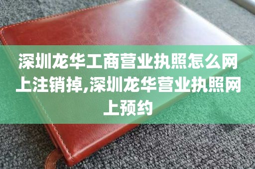 深圳龙华工商营业执照怎么网上注销掉,深圳龙华营业执照网上预约