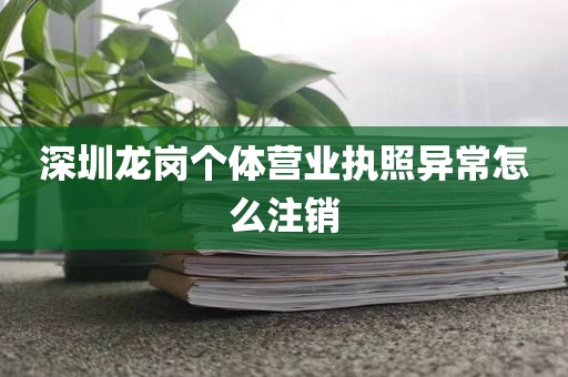 深圳龙岗个体营业执照异常怎么注销