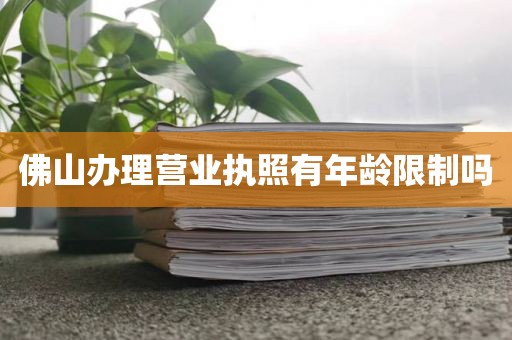 佛山办理营业执照有年龄限制吗