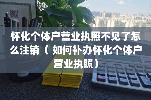怀化个体户营业执照不见了怎么注销（ 如何补办怀化个体户营业执照）
