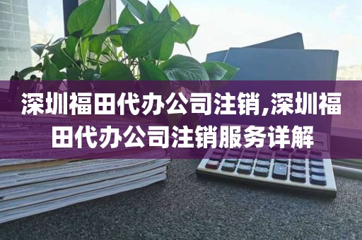 深圳福田代办公司注销,深圳福田代办公司注销服务详解