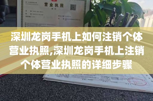 深圳龙岗手机上如何注销个体营业执照,深圳龙岗手机上注销个体营业执照的详细步骤