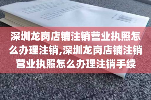 深圳龙岗店铺注销营业执照怎么办理注销,深圳龙岗店铺注销营业执照怎么办理注销手续