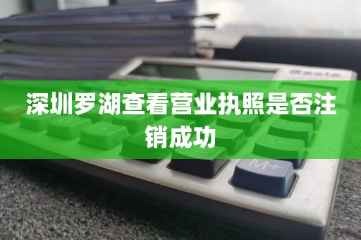 深圳罗湖查看营业执照是否注销成功