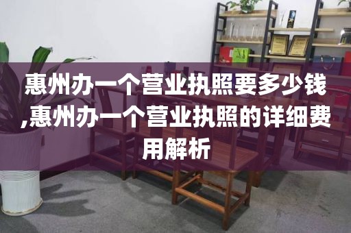 惠州办一个营业执照要多少钱,惠州办一个营业执照的详细费用解析