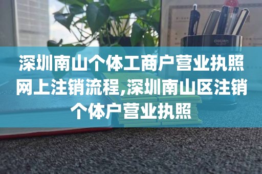深圳南山个体工商户营业执照网上注销流程,深圳南山区注销个体户营业执照