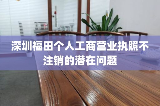 深圳福田个人工商营业执照不注销的潜在问题