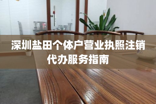 深圳盐田个体户营业执照注销代办服务指南