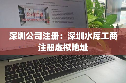 深圳公司注册：深圳水库工商注册虚拟地址