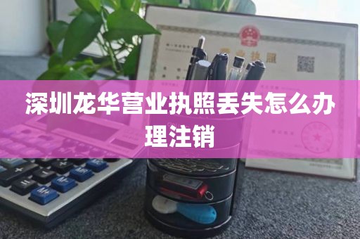 深圳龙华营业执照丢失怎么办理注销