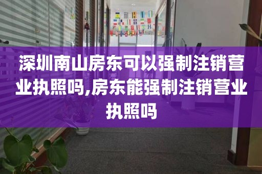 深圳南山房东可以强制注销营业执照吗,房东能强制注销营业执照吗
