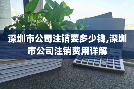 深圳市公司注销要多少钱,深圳市公司注销费用详解