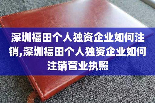 深圳福田个人独资企业如何注销,深圳福田个人独资企业如何注销营业执照