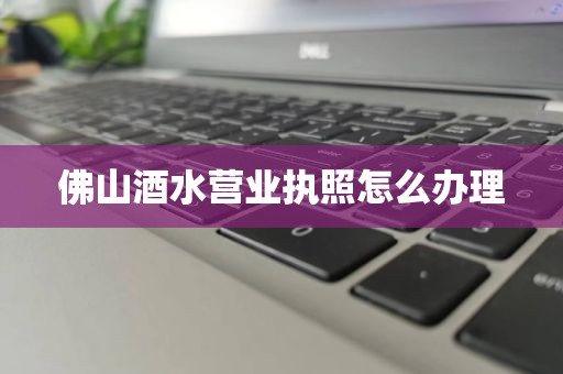 佛山酒水营业执照怎么办理