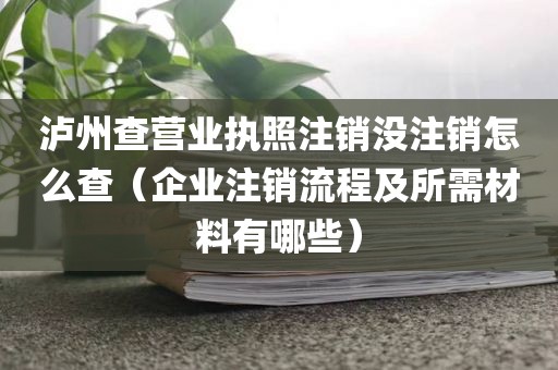 泸州查营业执照注销没注销怎么查（企业注销流程及所需材料有哪些）