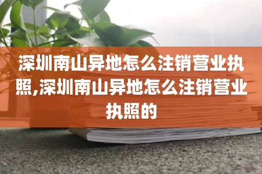 深圳南山异地怎么注销营业执照,深圳南山异地怎么注销营业执照的