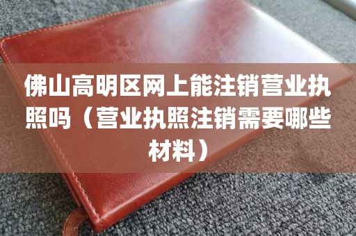 佛山高明区网上能注销营业执照吗（营业执照注销需要哪些材料）