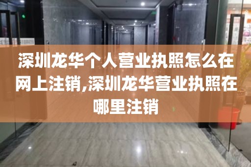 深圳龙华个人营业执照怎么在网上注销,深圳龙华营业执照在哪里注销