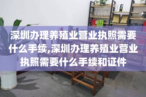 深圳办理养殖业营业执照需要什么手续,深圳办理养殖业营业执照需要什么手续和证件
