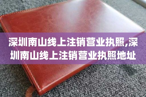 深圳南山线上注销营业执照,深圳南山线上注销营业执照地址
