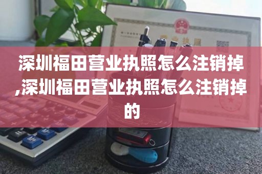 深圳福田营业执照怎么注销掉,深圳福田营业执照怎么注销掉的
