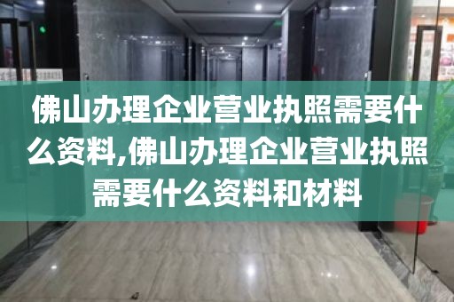佛山办理企业营业执照需要什么资料,佛山办理企业营业执照需要什么资料和材料
