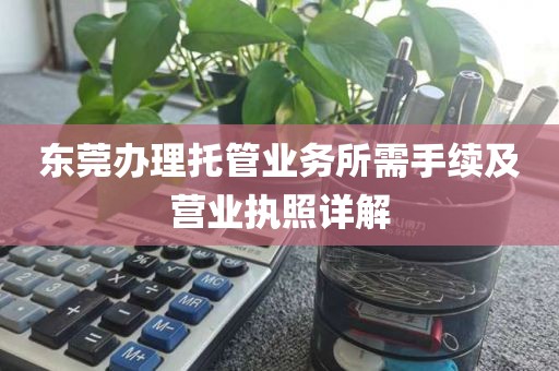 东莞办理托管业务所需手续及营业执照详解