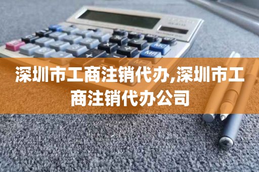深圳市工商注销代办,深圳市工商注销代办公司