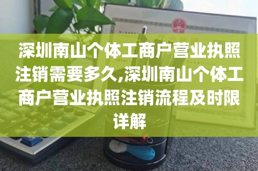 深圳南山个体工商户营业执照注销需要多久,深圳南山个体工商户营业执照注销流程及时限详解