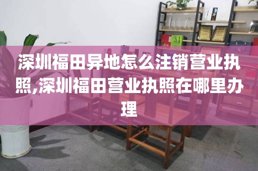 深圳福田异地怎么注销营业执照,深圳福田营业执照在哪里办理