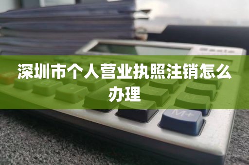深圳市个人营业执照注销怎么办理