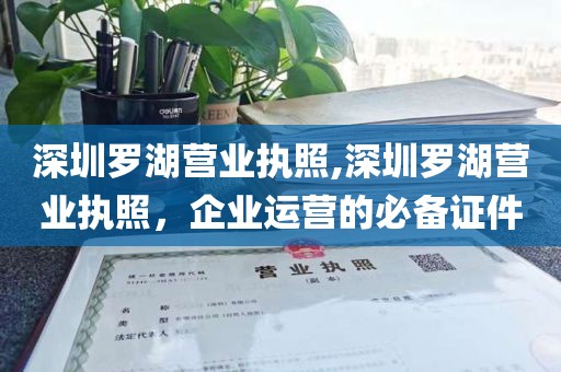 深圳罗湖营业执照,深圳罗湖营业执照，企业运营的必备证件