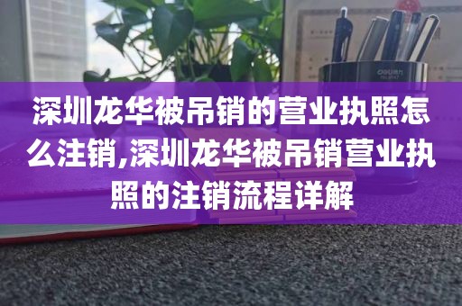 深圳龙华被吊销的营业执照怎么注销,深圳龙华被吊销营业执照的注销流程详解
