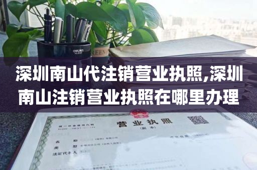 深圳南山代注销营业执照,深圳南山注销营业执照在哪里办理