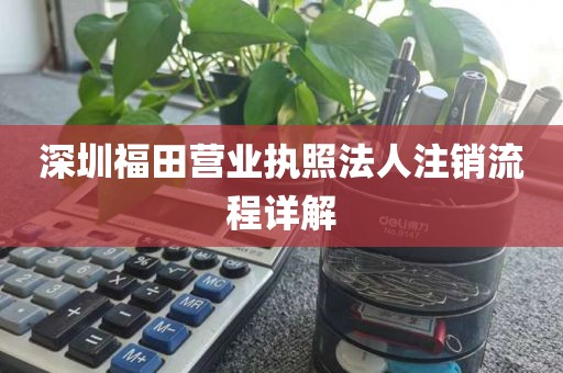 深圳福田营业执照法人注销流程详解