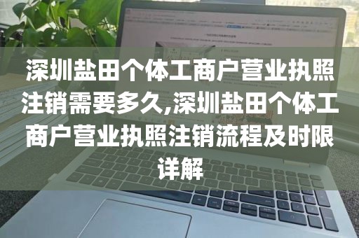 深圳盐田个体工商户营业执照注销需要多久,深圳盐田个体工商户营业执照注销流程及时限详解