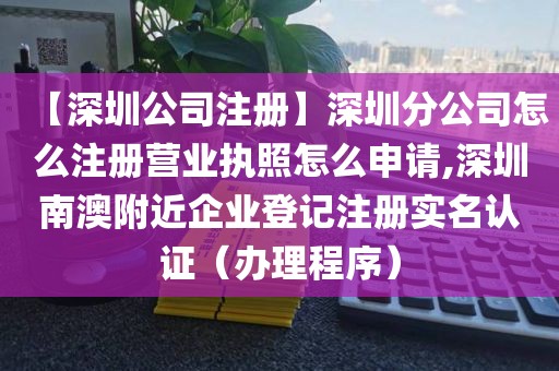 【深圳公司注册】深圳分公司怎么注册营业执照怎么申请,深圳南澳附近企业登记注册实名认证（办理程序）