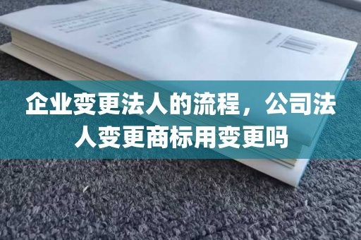 企业变更法人的流程，公司法人变更商标用变更吗