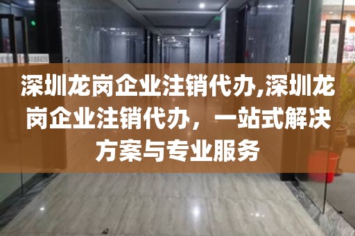 深圳龙岗企业注销代办,深圳龙岗企业注销代办，一站式解决方案与专业服务