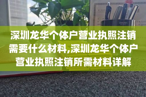 深圳龙华个体户营业执照注销需要什么材料,深圳龙华个体户营业执照注销所需材料详解