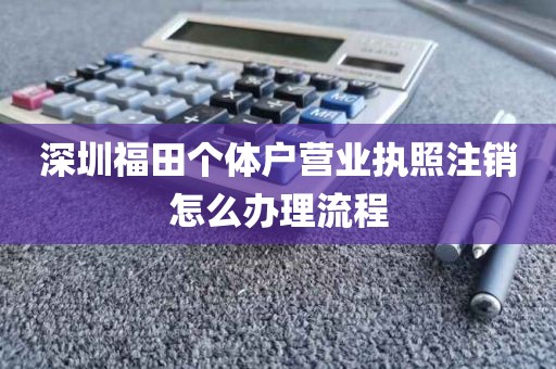 深圳福田个体户营业执照注销怎么办理流程
