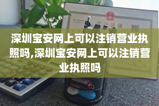 深圳宝安网上可以注销营业执照吗,深圳宝安网上可以注销营业执照吗