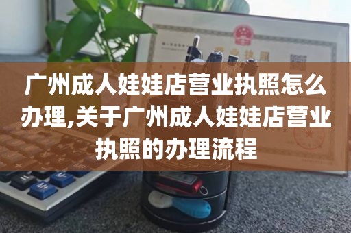 广州成人娃娃店营业执照怎么办理,关于广州成人娃娃店营业执照的办理流程