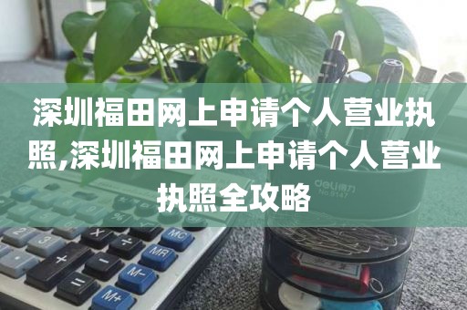 深圳福田网上申请个人营业执照,深圳福田网上申请个人营业执照全攻略