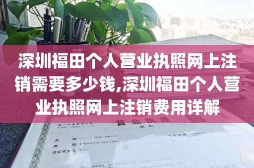 深圳福田个人营业执照网上注销需要多少钱,深圳福田个人营业执照网上注销费用详解