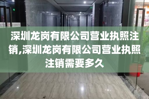 深圳龙岗有限公司营业执照注销,深圳龙岗有限公司营业执照注销需要多久