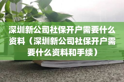 深圳新公司社保开户需要什么资料（深圳新公司社保开户需要什么资料和手续）