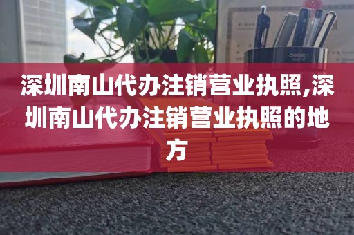 深圳南山代办注销营业执照,深圳南山代办注销营业执照的地方