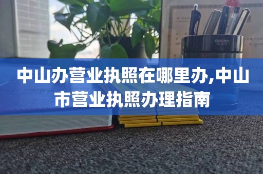 中山办营业执照在哪里办,中山市营业执照办理指南